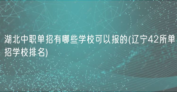 湖北中職單招有哪些學?？梢詧蟮?遼寧42所單招學校排名)