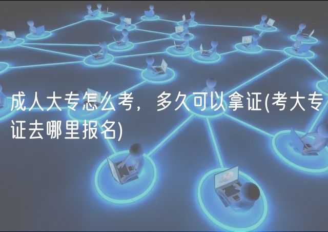 成人大專(zhuān)怎么考，多久可以拿證(考大專(zhuān)證去哪里報(bào)名)