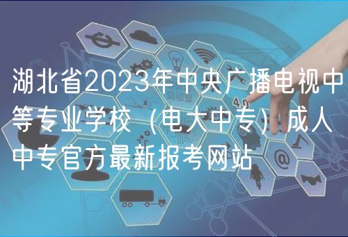 湖北省2023年中央廣播電視中等專(zhuān)業(yè)學(xué)校（電大中專(zhuān)）成人中專(zhuān)官方最新報(bào)考網(wǎng)站