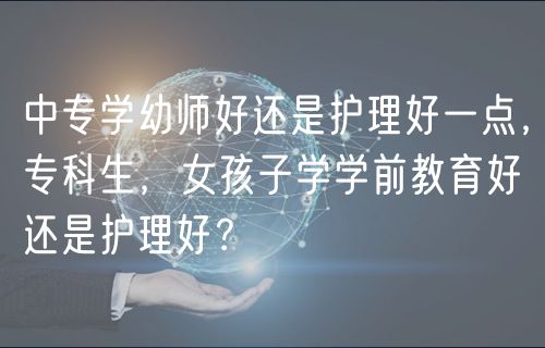 中專學(xué)幼師好還是護(hù)理好一點(diǎn)，?？粕?，女孩子學(xué)學(xué)前教育好還是護(hù)理好？