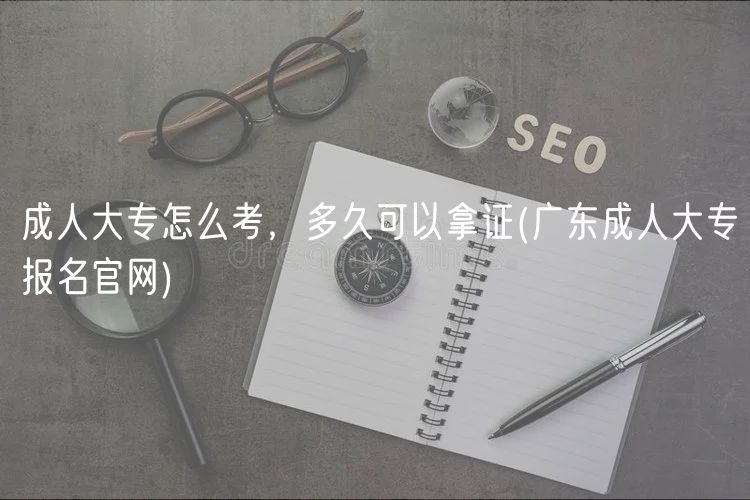 成人大專(zhuān)怎么考，多久可以拿證(廣東成人大專(zhuān)報(bào)名官網(wǎng))