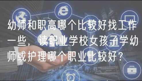 幼師和職高哪個比較好找工作一些，讀職業(yè)學(xué)校女孩子學(xué)幼師或護理哪個職業(yè)比較好？