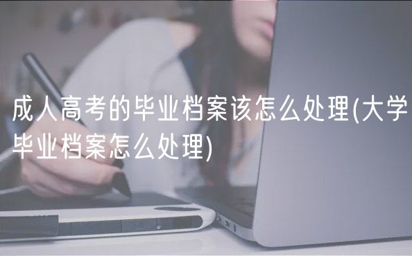 成人高考的畢業(yè)檔案該怎么處理(大學(xué)畢業(yè)檔案怎么處理)