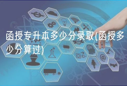 函授專升本多少分錄取(函授多少分算過)