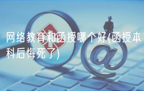 網(wǎng)絡(luò)教育和函授哪個(gè)好(函授本科后悔死了)