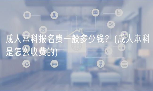 成人本科報(bào)名費(fèi)一般多少錢？(成人本科是怎么收費(fèi)的)