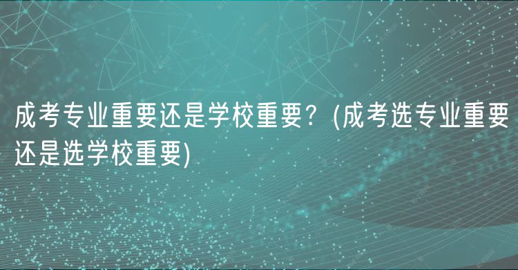成考專業(yè)重要還是學(xué)校重要？(成考選專業(yè)重要還是選學(xué)校重要)