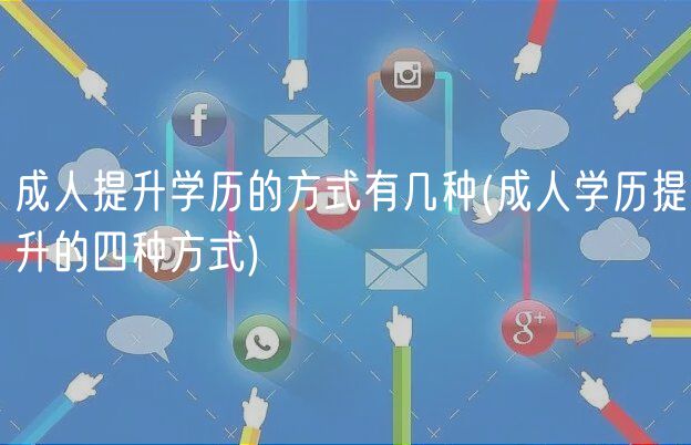成人提升學歷的方式有幾種(成人學歷提升的四種方式)