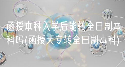函授本科入學后能轉(zhuǎn)全日制本科嗎(函授大專轉(zhuǎn)全日制本科)