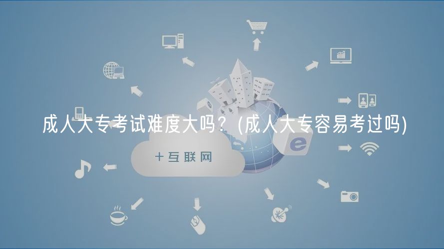 成人大專考試難度大嗎？(成人大專容易考過(guò)嗎)