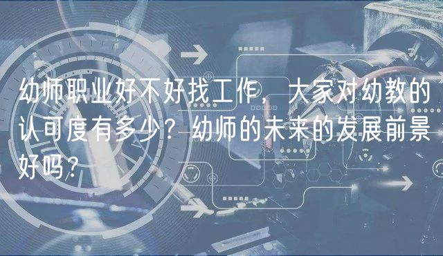 幼師職業(yè)好不好找工作，大家對幼教的認(rèn)可度有多少？幼師的未來的發(fā)展前景好嗎？