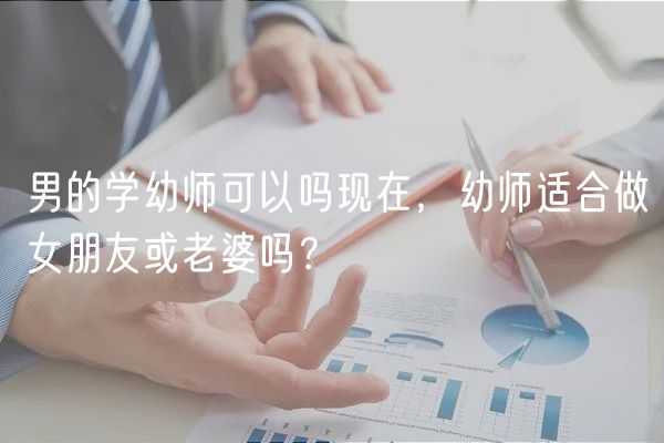 男的學(xué)幼師可以嗎現(xiàn)在，幼師適合做女朋友或老婆嗎？