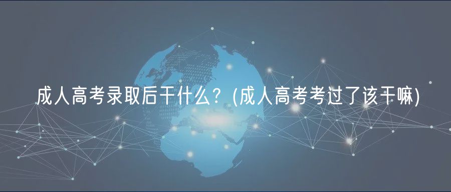 成人高考錄取后干什么？(成人高考考過(guò)了該干嘛)