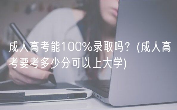 成人高考能100%錄取嗎？(成人高考要考多少分可以上大學(xué))