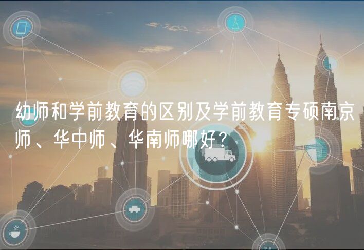 幼師和學(xué)前教育的區(qū)別及學(xué)前教育專碩南京師、華中師、華南師哪好？