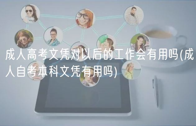 成人高考文憑對以后的工作會有用嗎(成人自考本科文憑有用嗎)