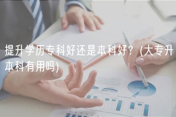 提升學(xué)歷?？坪眠€是本科好？(大專升本科有用嗎)