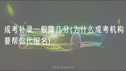 成考補(bǔ)錄一般降幾分(為什么成考機(jī)構(gòu)要幫你代報(bào)名)