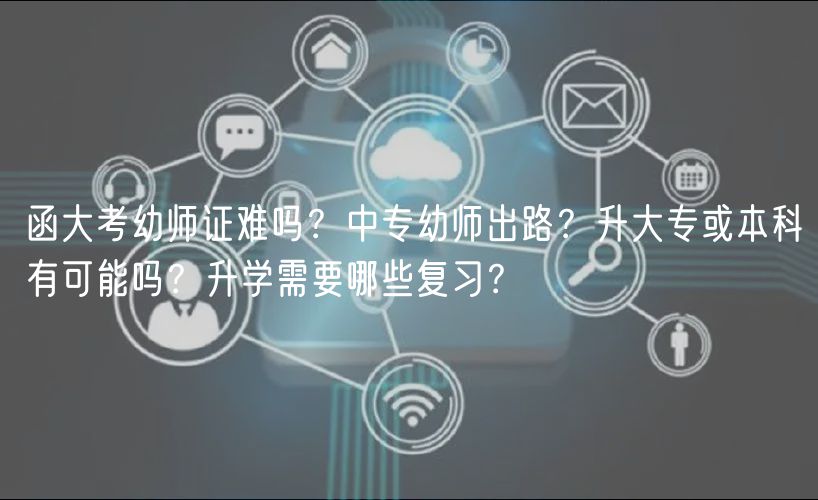 函大考幼師證難嗎？中專幼師出路？升大?；虮究朴锌赡軉?？升學(xué)需要哪些復(fù)習(xí)？