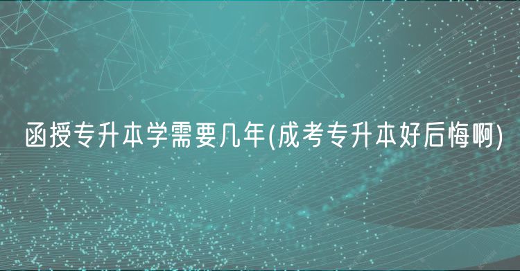 函授專升本學需要幾年(成考專升本好后悔啊)