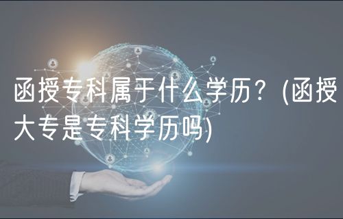 函授?？茖儆谑裁磳W(xué)歷？(函授大專是?？茖W(xué)歷嗎)
