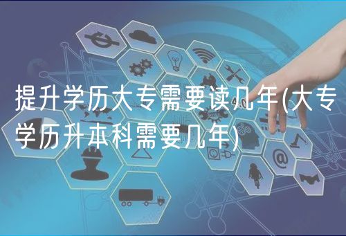 提升學(xué)歷大專需要讀幾年(大專學(xué)歷升本科需要幾年)