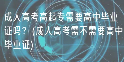 成人高考高起專需要高中畢業(yè)證嗎？(成人高考需不需要高中畢業(yè)證)