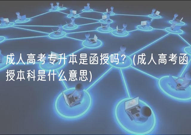 成人高考專升本是函授嗎？(成人高考函授本科是什么意思)