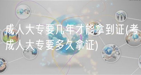 成人大專要幾年才能拿到證(考成人大專要多久拿證)