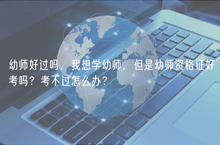幼師好過(guò)嗎，我想學(xué)幼師，但是幼師資格證好考嗎？考不過(guò)怎么辦？