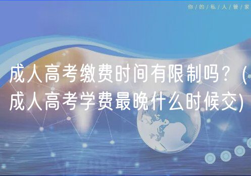 成人高考繳費(fèi)時(shí)間有限制嗎？(成人高考學(xué)費(fèi)最晚什么時(shí)候交)