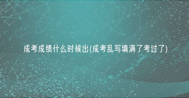 成考成績(jī)什么時(shí)候出(成考亂寫(xiě)填滿(mǎn)了考過(guò)了)