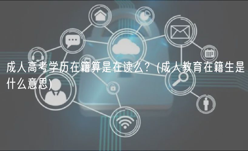 成人高考學歷在籍算是在讀么？(成人教育在籍生是什么意思)