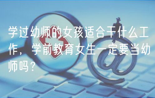 學(xué)過幼師的女孩適合干什么工作，學(xué)前教育女生一定要當(dāng)幼師嗎？
