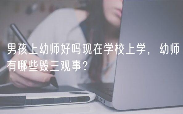 男孩上幼師好嗎現(xiàn)在學校上學，幼師有哪些毀三觀事？