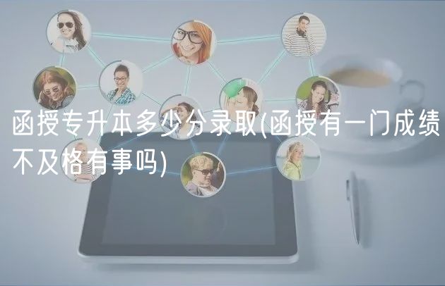 函授專升本多少分錄取(函授有一門成績不及格有事嗎)