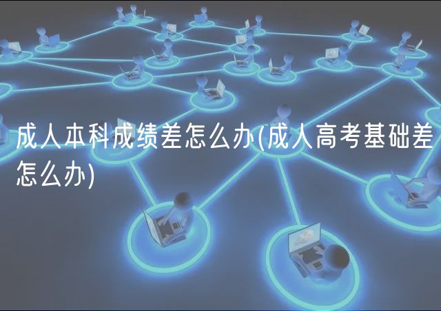 成人本科成績差怎么辦(成人高考基礎(chǔ)差怎么辦)