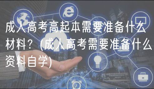 成人高考高起本需要準(zhǔn)備什么材料？(成人高考需要準(zhǔn)備什么資料自學(xué))