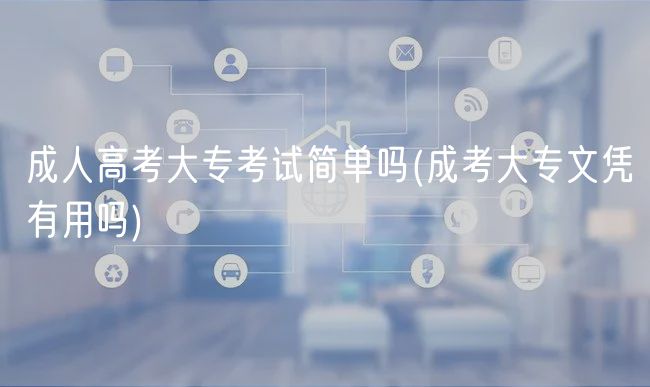 成人高考大?？荚嚭唵螁?成考大專文憑有用嗎)