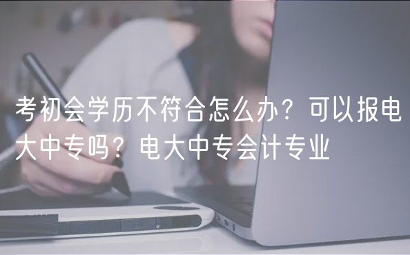 考初會學(xué)歷不符合怎么辦？可以報電大中專嗎？電大中專會計(jì)專業(yè)