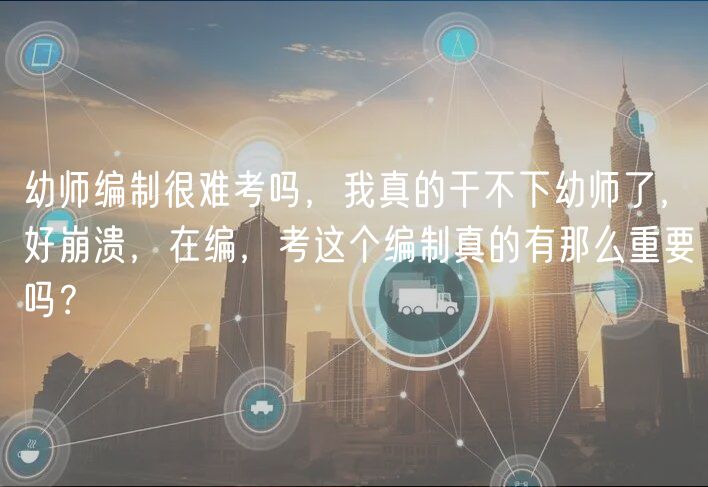 幼師編制很難考嗎，我真的干不下幼師了，好崩潰，在編，考這個編制真的有那么重要嗎？