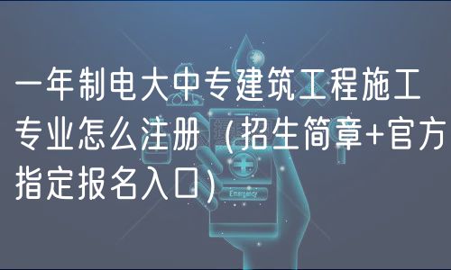 一年制電大中專建筑工程施工專業(yè)怎么注冊(cè)（招生簡章+官方指定報(bào)名入口）