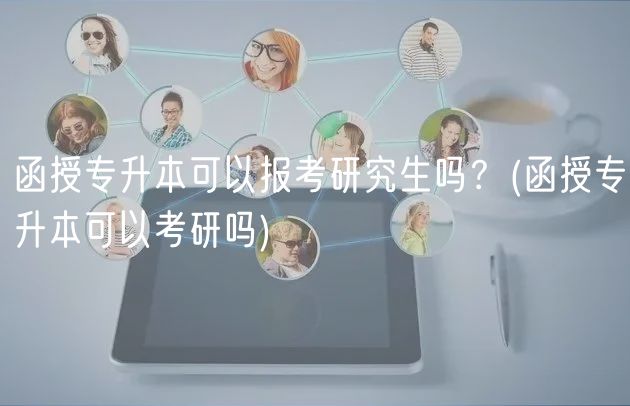 函授專升本可以報考研究生嗎？(函授專升本可以考研嗎)