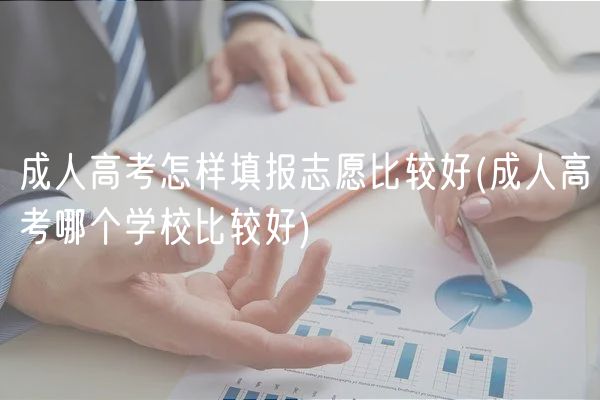 成人高考怎樣填報志愿比較好(成人高考哪個學(xué)校比較好)
