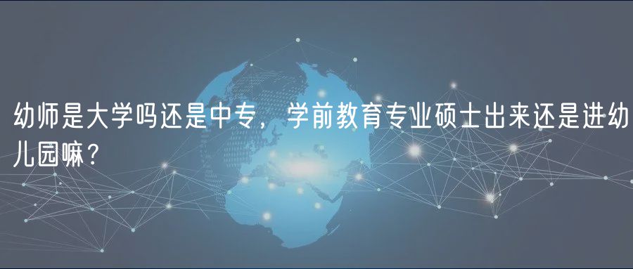 幼師是大學(xué)嗎還是中專，學(xué)前教育專業(yè)碩士出來還是進(jìn)幼兒園嘛？