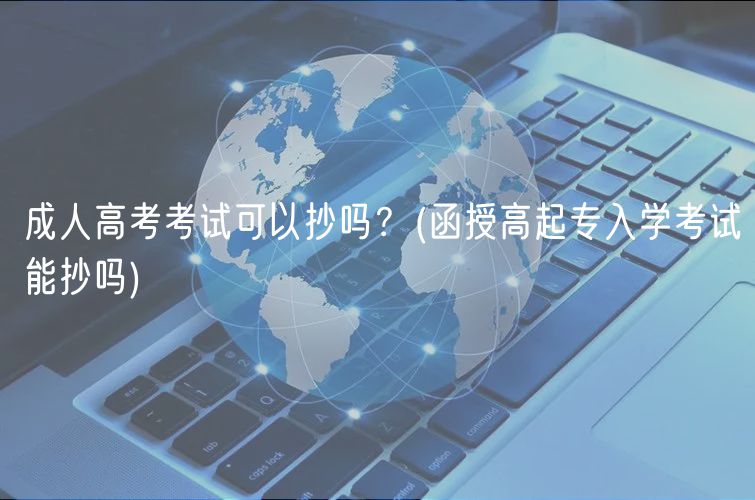 成人高考考試可以抄嗎？(函授高起專入學(xué)考試能抄嗎)