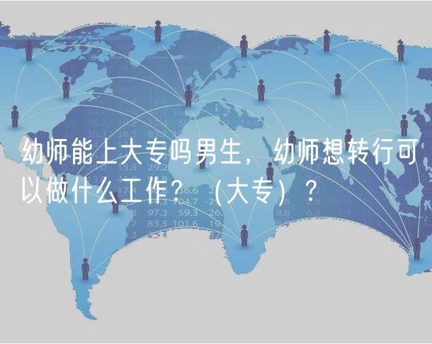 幼師能上大專嗎男生，幼師想轉(zhuǎn)行可以做什么工作？（大專）？