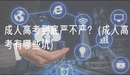 成人高考到底嚴(yán)不嚴(yán)？(成人高考有哪些坑)
