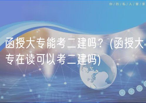 函授大專能考二建嗎？(函授大專在讀可以考二建嗎)
