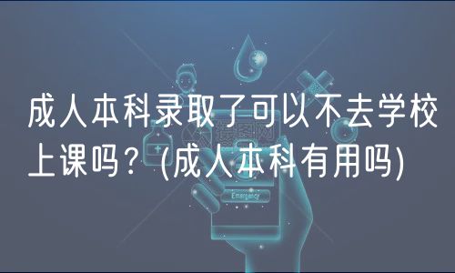 成人本科錄取了可以不去學(xué)校上課嗎？(成人本科有用嗎)